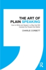 The Art of Plain Speaking : How to Write and Speak in a Way that Will Impress the People that Matter - eBook