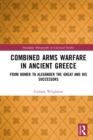 Combined Arms Warfare in Ancient Greece : From Homer to Alexander the Great and his Successors - eBook