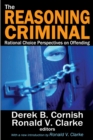 The Reasoning Criminal : Rational Choice Perspectives on Offending - eBook