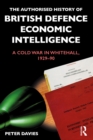 The Authorised History of British Defence Economic Intelligence : A Cold War in Whitehall, 1929-90 - eBook