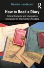 How to Read a Diary : Critical Contexts and Interpretive Strategies for 21st-Century Readers - eBook