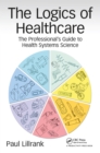 The Logics of Healthcare : The Professional's Guide to Health Systems Science - eBook