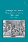 The Tragic Histories of Mary Queen of Scots, 1560-1690 : Rhetoric, Passions and Political Literature - eBook