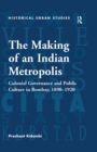 The Making of an Indian Metropolis : Colonial Governance and Public Culture in Bombay, 1890-1920 - eBook
