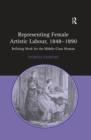 Representing Female Artistic Labour, 1848-1890 : Refining Work for the Middle-Class Woman - eBook
