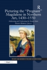 Picturing the 'Pregnant' Magdalene in Northern Art, 1430-1550 : Addressing and Undressing the Sinner-Saint - eBook