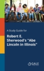 A Study Guide for Robert E. Sherwood's "Abe Lincoln in Illinois" - Book