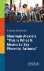 A Study Guide for Sherman Alexie's "This Is What It Means to Say Phoenix, Arizona" - Book