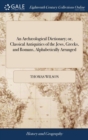 An Archaeological Dictionary; or, Classical Antiquities of the Jews, Greeks, and Romans, Alphabetically Arranged - Book