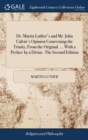 Dr. Martin Luther's and Mr. John Calvin's Opinion Concerning the Trinity, From the Original. ... With a Preface by a Divine. The Second Edition - Book