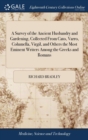 A Survey of the Ancient Husbandry and Gardening, Collected from Cato, Varro, Columella, Virgil, and Others the Most Eminent Writers Among the Greeks and Romans : ... by R. Bradley, - Book