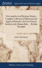 Every Man His Own Physician. Being, a Complete Collection of Efficacious and Approved Remedies, for Every Disease Incident to the Human Body. ... by John Theobald, - Book