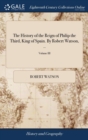 The History of the Reign of Philip the Third, King of Spain. by Robert Watson, ..; Volume III - Book