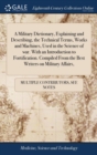 A Military Dictionary, Explaining and Describing, the Technical Terms, Works and Machines, Used in the Science of War. with an Introduction to Fortification. Compiled from the Best Writers on Military - Book