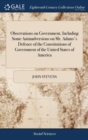Observations on Government, Including Some Animadversions on Mr. Adams's Defence of the Constitutions of Government of the United States of America : And on Mr. De Lolme's Constitution of England. By - Book
