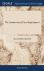 The London-citizen Exceedingly Injured : Or a British Inquisition Display'd, in an Account of the Unparallel'd Case of a Citizen of London, Bookseller to the Late Queen, who was ... Sent on the 23d of - Book