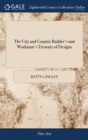 The City and Country Builder's and Workman's Treasury of Designs : Or the Art of Drawing and Working the Ornamental Parts of Architecture. Illustrated by Upwards of Four Hundred Grand Designs - Book