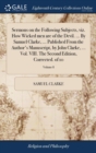 Sermons on the Following Subjects, Viz. How Wicked Men Are of the Devil. ... by Samuel Clarke, ... Published from the Author's Manuscript, by John Clarke, ... Vol. VIII. the Second Edition, Corrected. - Book