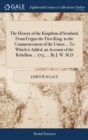 The History of the Kingdom of Scotland, from Fergus the First King, to the Commencement of the Union ... to Which Is Added, an Account of the Rebellion ... 1715, ... by J. W. M.D - Book
