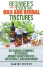Beginner's Guide to Essential Oils and Herbal Tinctures : DIY Natural Remedies with Herbs, Aromatherapy Recipes, Infused Oils, and Much More! - Book