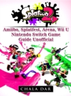 Splatoon 2 Amiibo, Splatfest, Arena, Wii U, Nintendo Switch, Game Guide Unofficial - eBook