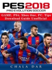 Pro Evolution Soccer 2018 Game, PS4, Xbox One, PC, Tips, Download Guide Unofficial - eBook