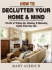 How to Declutter Your Home & Mind : The Art of Tidying Up, Cleaning, & Removing Clutter From Your Life - eBook