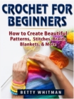 Crochet for Beginners : How to Create Beautiful Patterns, Stitches, Braids, Blankets, & More - eBook