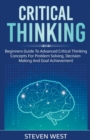 Critical Thinking : Beginners guide to advanced critical thinking concepts for problem solving, decision making and goal achievement - Book