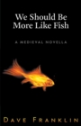 We Should Be More Like Fish : A Medieval Novella - Book