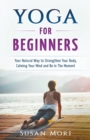 Yoga : for Beginners: Your Natural Way to Strengthen Your Body, Calming Your Mind and Be in The Moment - Book