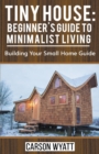 Tiny House : Beginner's Guide to Minimalist Living: Building Your Small Home Guide - Book