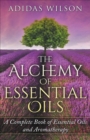 The Alchemy of Essential Oils - A Complete Book of Essential Oils and Aromatherapy - Book