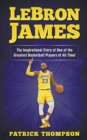 LeBron James : The Inspirational Story of One of the Greatest Basketball Players of All Time! - Book