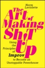 The Art of Making Sh!t Up : Using the Principles of Improv to Become an Unstoppable Powerhouse - Book