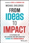 From Ideas to Impact : A Playbook for Influencing and Implementing Change in a Divided World - Book
