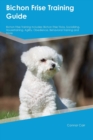 Bichon Frise Training Guide Bichon Frise Training Includes : Bichon Frise Tricks, Socializing, Housetraining, Agility, Obedience, Behavioral Training, and More - Book