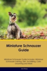 Miniature Schnauzer Guide Miniature Schnauzer Guide Includes : Miniature Schnauzer Training, Diet, Socializing, Care, Grooming, Breeding and More - Book