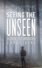 Seeing the Unseen - A Guide to Conscious Caregiving - Book