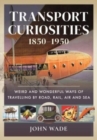 Transport Curiosities, 1850 1950 : Weird and Wonderful Ways of Travelling by Road, Rail, Air and Sea - Book