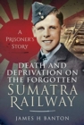 Death and Deprivation on the Forgotten Sumatra Railway : A Prisoner's Story - Book