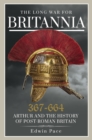 The Long War for Britannia 367-664 : Arthur and the History of Post-Roman Britain - eBook