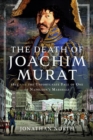 The Death of Joachim Murat : 1815 and the Unfortunate Fate of One of Napoleon's Marshals - Book