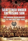Scattered Under the Rising Sun : The Gordon Highlanders in the Far East 1941 - 1945 - Book