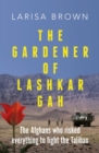 The Gardener of Lashkar Gah : The Afghans Who Risked Everything to Fight the Taliban - eBook