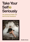 Take Your Selfie Seriously : The Advanced Selfie and Self-Portrait Handbook - eBook