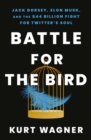 Battle for the Bird : Jack Dorsey, Elon Musk and the $44 Billion Fight for Twitter's Soul - Book