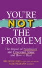You’re Not the Problem - Sunday Times bestseller : The Impact of Narcissism and Emotional Abuse and How to Heal - Book