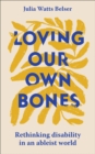 Loving Our Own Bones : Rethinking disability in an ableist world - Book