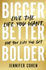 Bigger, Better, Bolder : Live the Life You Want, Not the Life You Get - Book